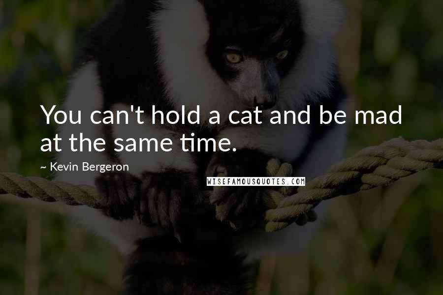 Kevin Bergeron Quotes: You can't hold a cat and be mad at the same time.