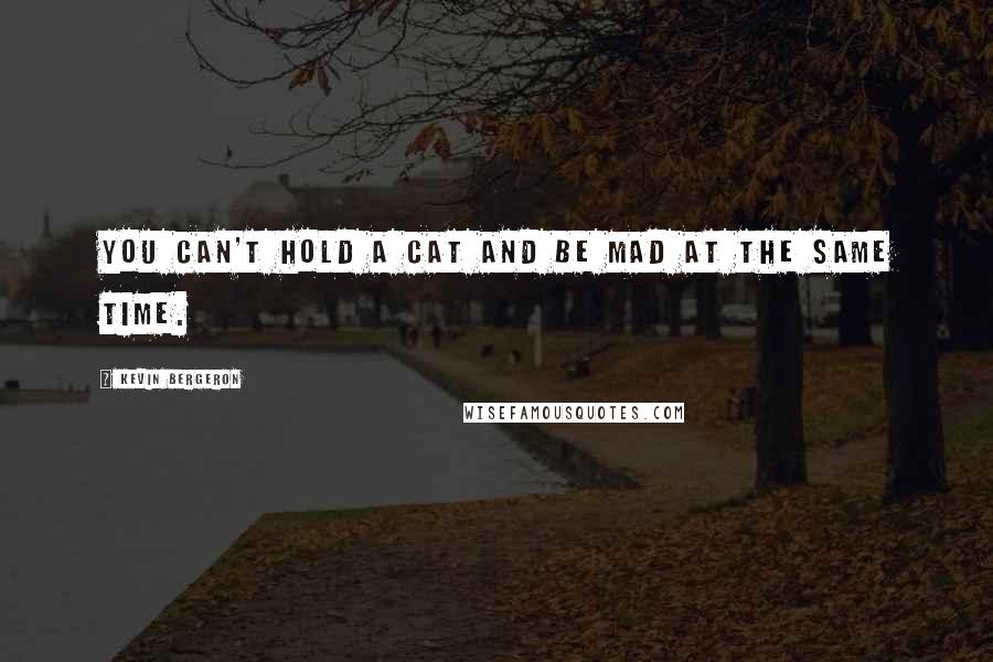 Kevin Bergeron Quotes: You can't hold a cat and be mad at the same time.