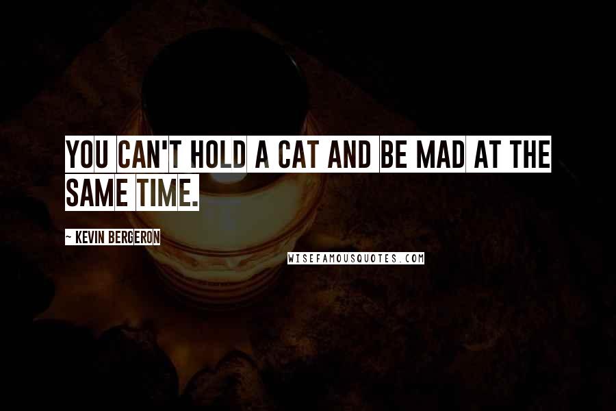 Kevin Bergeron Quotes: You can't hold a cat and be mad at the same time.