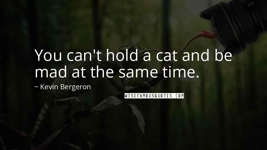 Kevin Bergeron Quotes: You can't hold a cat and be mad at the same time.