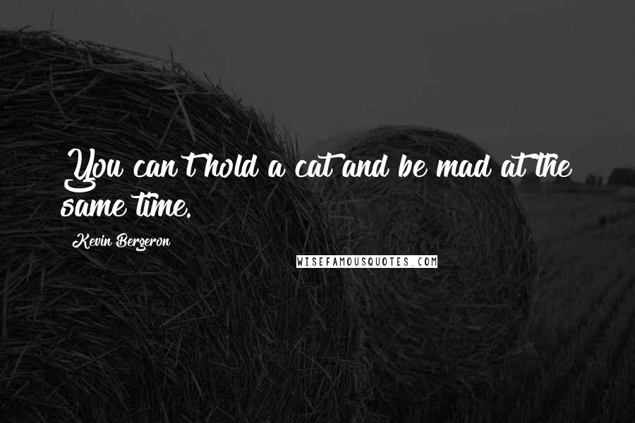 Kevin Bergeron Quotes: You can't hold a cat and be mad at the same time.