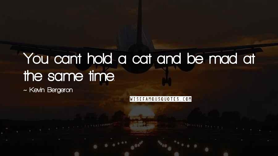 Kevin Bergeron Quotes: You can't hold a cat and be mad at the same time.