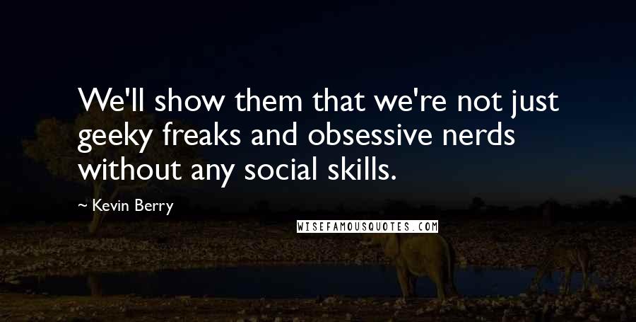 Kevin Berry Quotes: We'll show them that we're not just geeky freaks and obsessive nerds without any social skills.