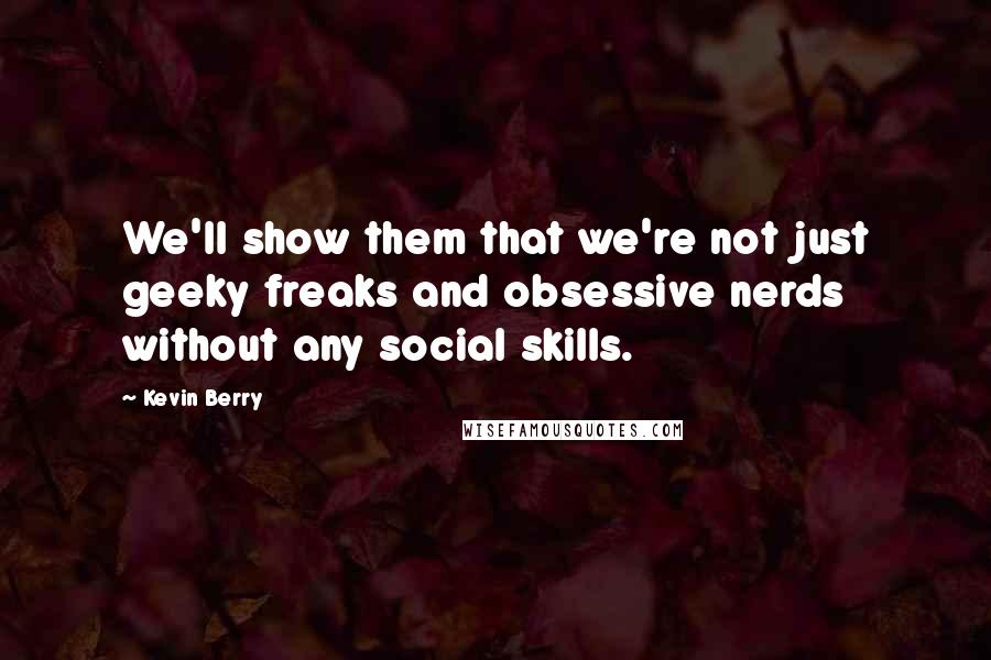 Kevin Berry Quotes: We'll show them that we're not just geeky freaks and obsessive nerds without any social skills.