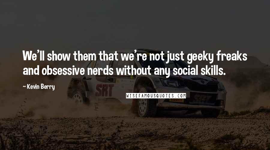 Kevin Berry Quotes: We'll show them that we're not just geeky freaks and obsessive nerds without any social skills.