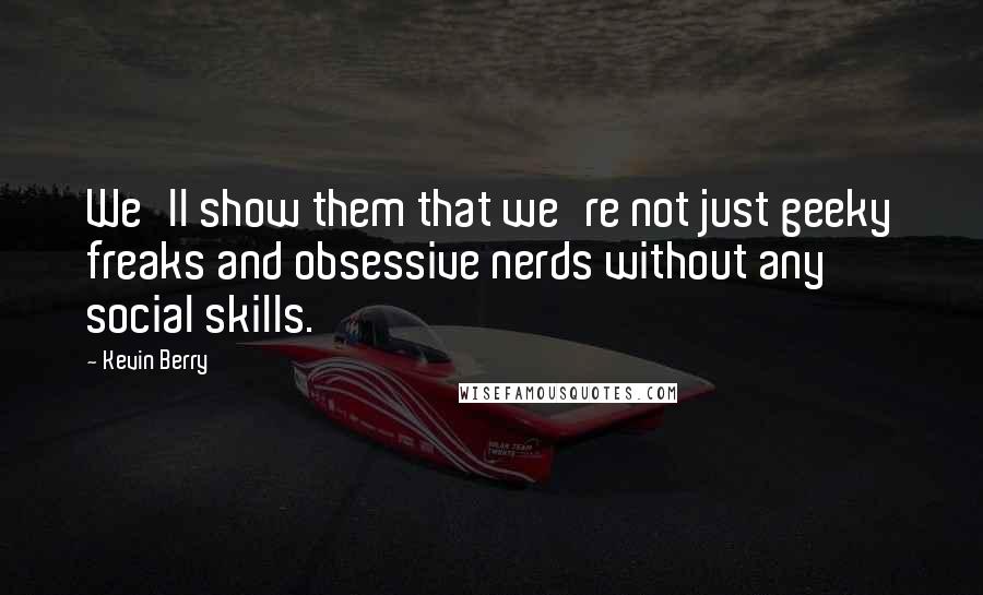 Kevin Berry Quotes: We'll show them that we're not just geeky freaks and obsessive nerds without any social skills.