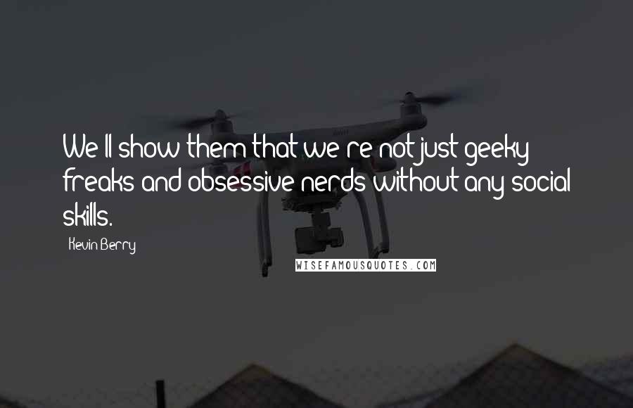 Kevin Berry Quotes: We'll show them that we're not just geeky freaks and obsessive nerds without any social skills.