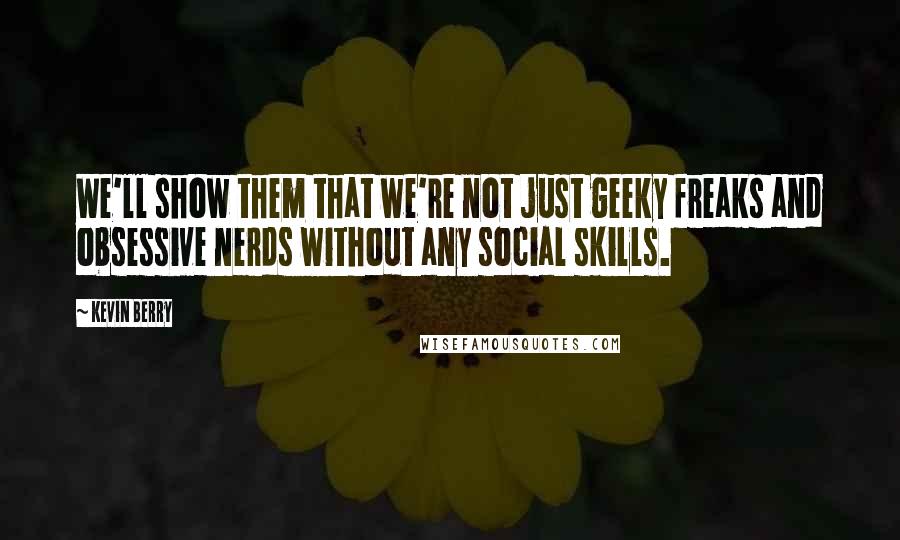 Kevin Berry Quotes: We'll show them that we're not just geeky freaks and obsessive nerds without any social skills.