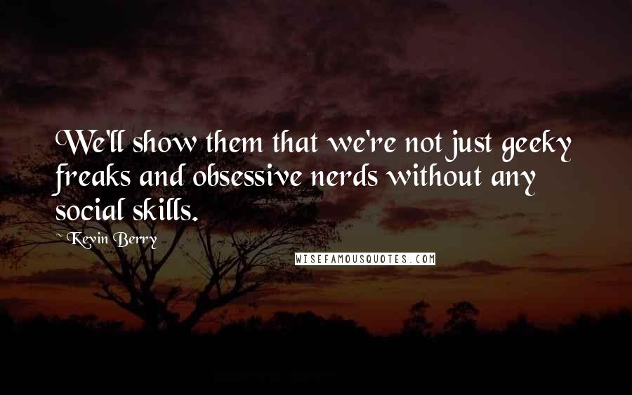 Kevin Berry Quotes: We'll show them that we're not just geeky freaks and obsessive nerds without any social skills.