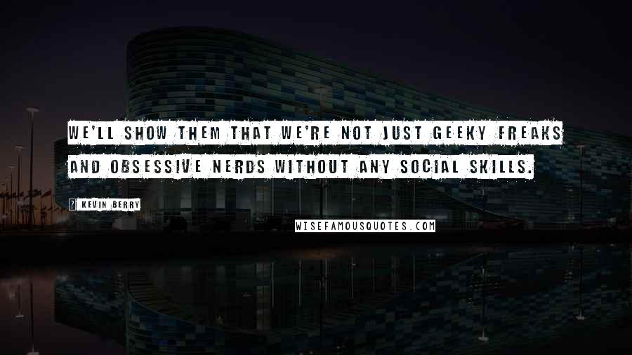 Kevin Berry Quotes: We'll show them that we're not just geeky freaks and obsessive nerds without any social skills.