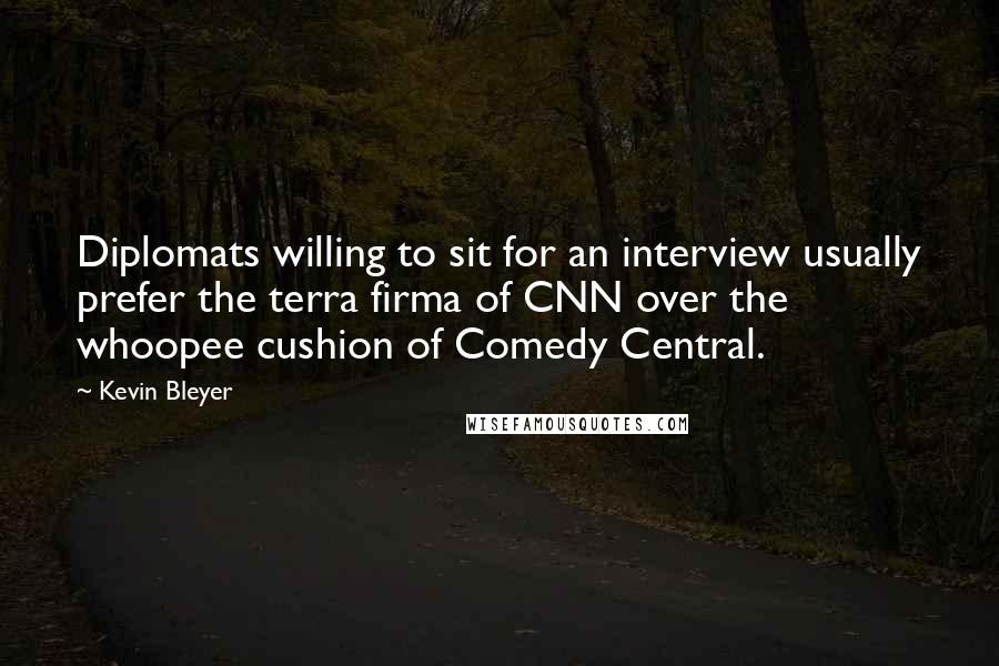 Kevin Bleyer Quotes: Diplomats willing to sit for an interview usually prefer the terra firma of CNN over the whoopee cushion of Comedy Central.