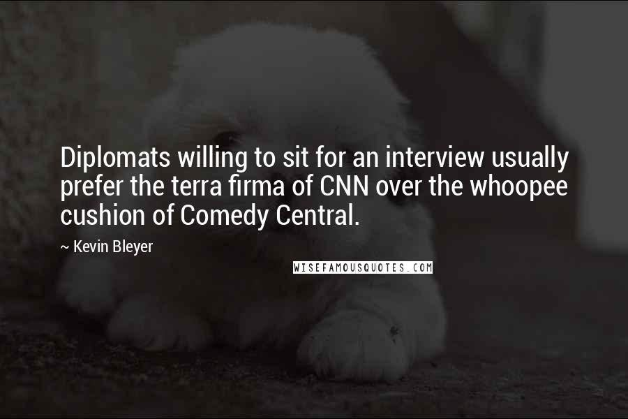 Kevin Bleyer Quotes: Diplomats willing to sit for an interview usually prefer the terra firma of CNN over the whoopee cushion of Comedy Central.