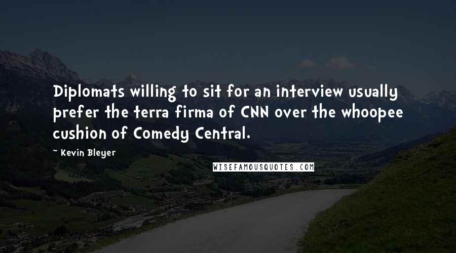 Kevin Bleyer Quotes: Diplomats willing to sit for an interview usually prefer the terra firma of CNN over the whoopee cushion of Comedy Central.