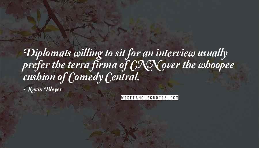 Kevin Bleyer Quotes: Diplomats willing to sit for an interview usually prefer the terra firma of CNN over the whoopee cushion of Comedy Central.