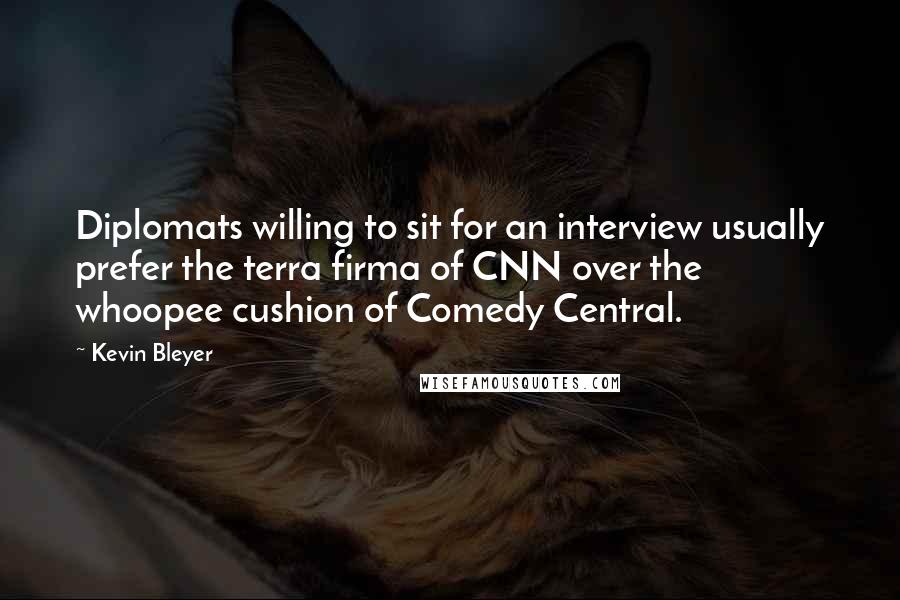 Kevin Bleyer Quotes: Diplomats willing to sit for an interview usually prefer the terra firma of CNN over the whoopee cushion of Comedy Central.