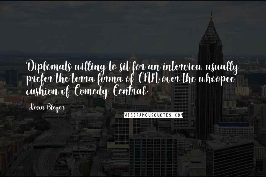 Kevin Bleyer Quotes: Diplomats willing to sit for an interview usually prefer the terra firma of CNN over the whoopee cushion of Comedy Central.