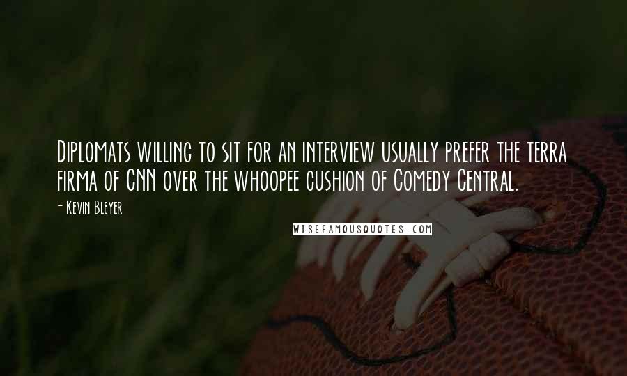 Kevin Bleyer Quotes: Diplomats willing to sit for an interview usually prefer the terra firma of CNN over the whoopee cushion of Comedy Central.