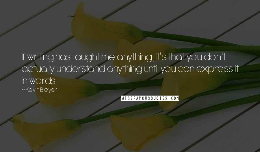 Kevin Bleyer Quotes: If writing has taught me anything, it's that you don't actually understand anything until you can express it in words.