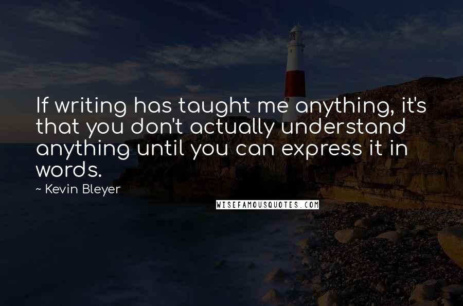 Kevin Bleyer Quotes: If writing has taught me anything, it's that you don't actually understand anything until you can express it in words.