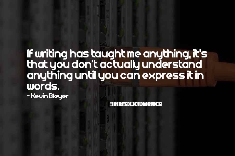 Kevin Bleyer Quotes: If writing has taught me anything, it's that you don't actually understand anything until you can express it in words.