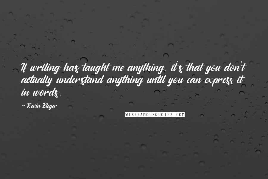 Kevin Bleyer Quotes: If writing has taught me anything, it's that you don't actually understand anything until you can express it in words.