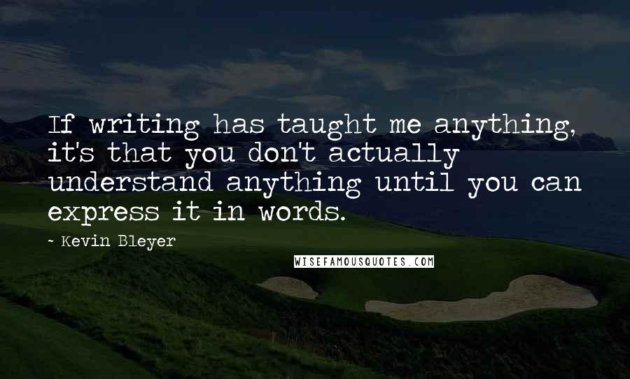 Kevin Bleyer Quotes: If writing has taught me anything, it's that you don't actually understand anything until you can express it in words.