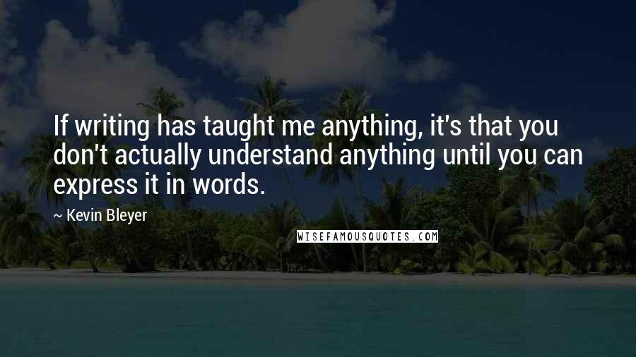 Kevin Bleyer Quotes: If writing has taught me anything, it's that you don't actually understand anything until you can express it in words.