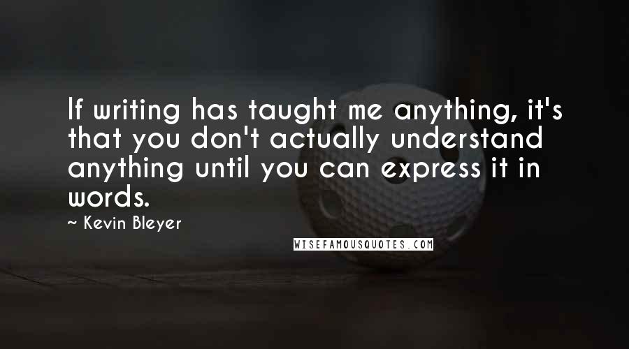 Kevin Bleyer Quotes: If writing has taught me anything, it's that you don't actually understand anything until you can express it in words.