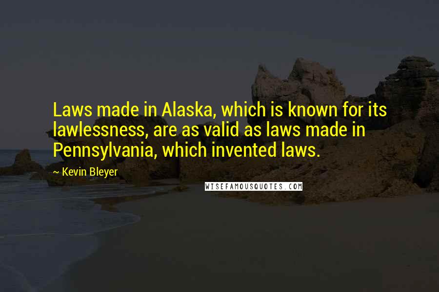 Kevin Bleyer Quotes: Laws made in Alaska, which is known for its lawlessness, are as valid as laws made in Pennsylvania, which invented laws.