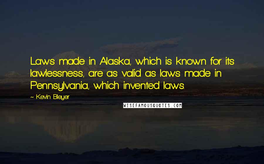 Kevin Bleyer Quotes: Laws made in Alaska, which is known for its lawlessness, are as valid as laws made in Pennsylvania, which invented laws.