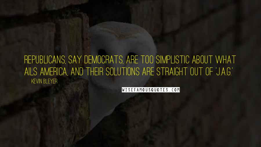 Kevin Bleyer Quotes: Republicans, say Democrats, are too simplistic about what ails America, and their solutions are straight out of 'J.A.G.'