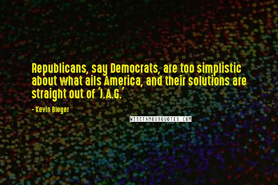 Kevin Bleyer Quotes: Republicans, say Democrats, are too simplistic about what ails America, and their solutions are straight out of 'J.A.G.'