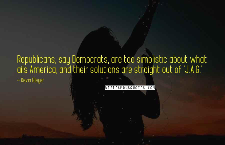 Kevin Bleyer Quotes: Republicans, say Democrats, are too simplistic about what ails America, and their solutions are straight out of 'J.A.G.'