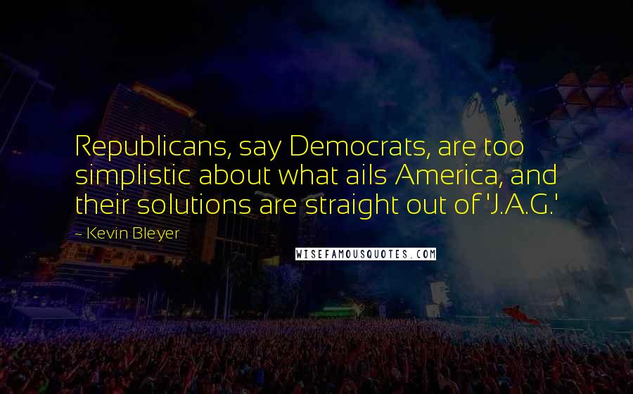 Kevin Bleyer Quotes: Republicans, say Democrats, are too simplistic about what ails America, and their solutions are straight out of 'J.A.G.'