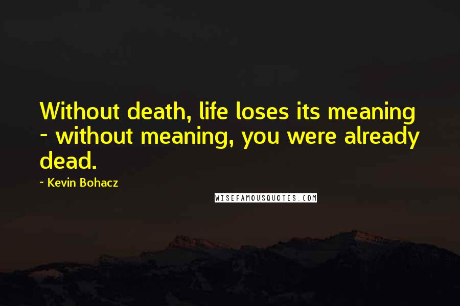 Kevin Bohacz Quotes: Without death, life loses its meaning - without meaning, you were already dead.