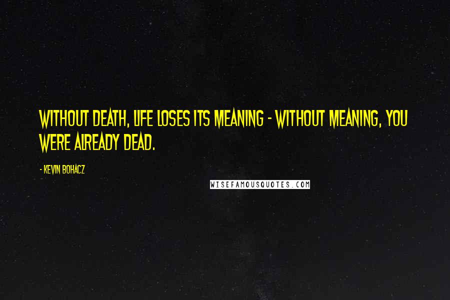 Kevin Bohacz Quotes: Without death, life loses its meaning - without meaning, you were already dead.