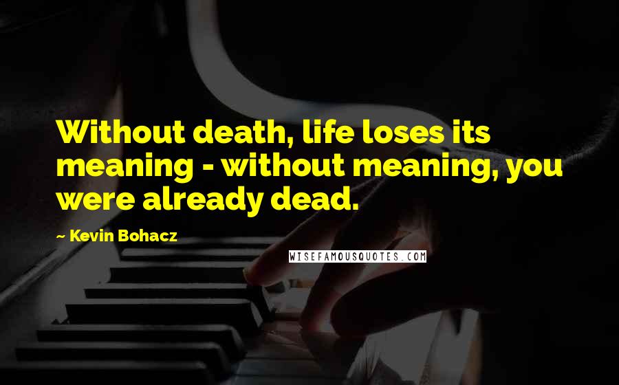 Kevin Bohacz Quotes: Without death, life loses its meaning - without meaning, you were already dead.