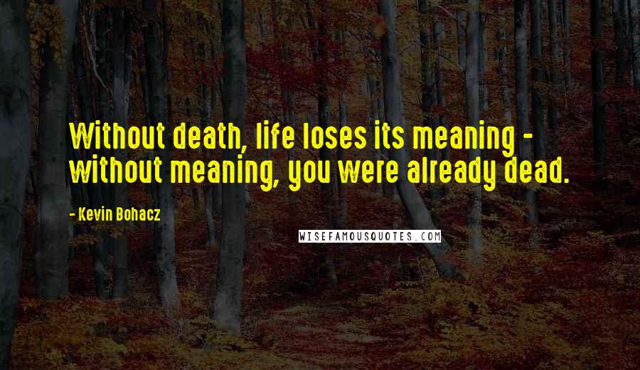 Kevin Bohacz Quotes: Without death, life loses its meaning - without meaning, you were already dead.