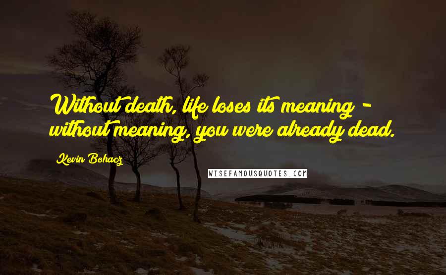 Kevin Bohacz Quotes: Without death, life loses its meaning - without meaning, you were already dead.