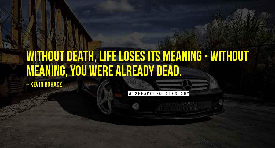Kevin Bohacz Quotes: Without death, life loses its meaning - without meaning, you were already dead.