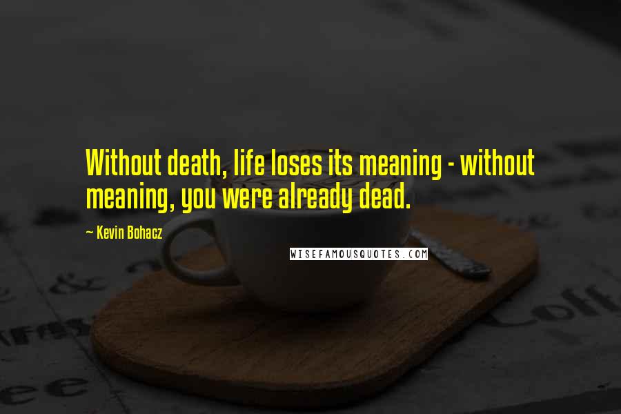 Kevin Bohacz Quotes: Without death, life loses its meaning - without meaning, you were already dead.