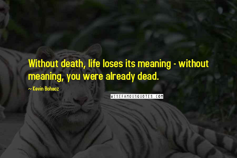 Kevin Bohacz Quotes: Without death, life loses its meaning - without meaning, you were already dead.