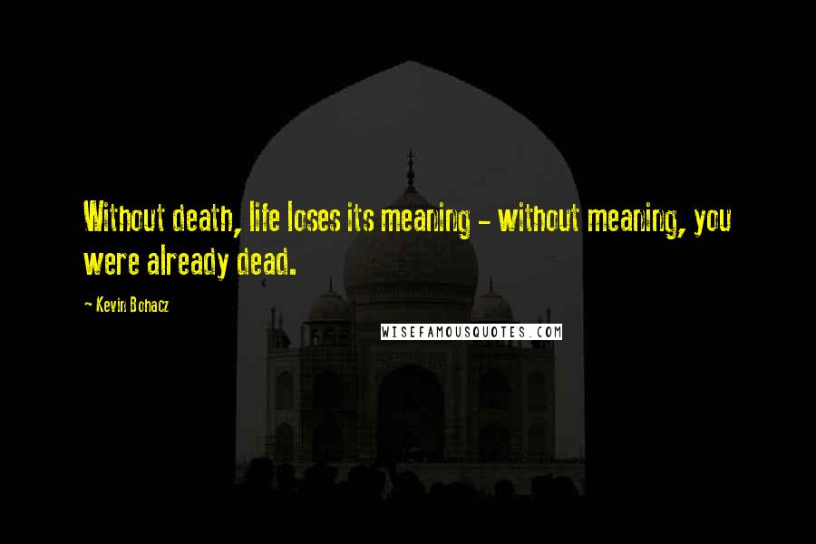 Kevin Bohacz Quotes: Without death, life loses its meaning - without meaning, you were already dead.