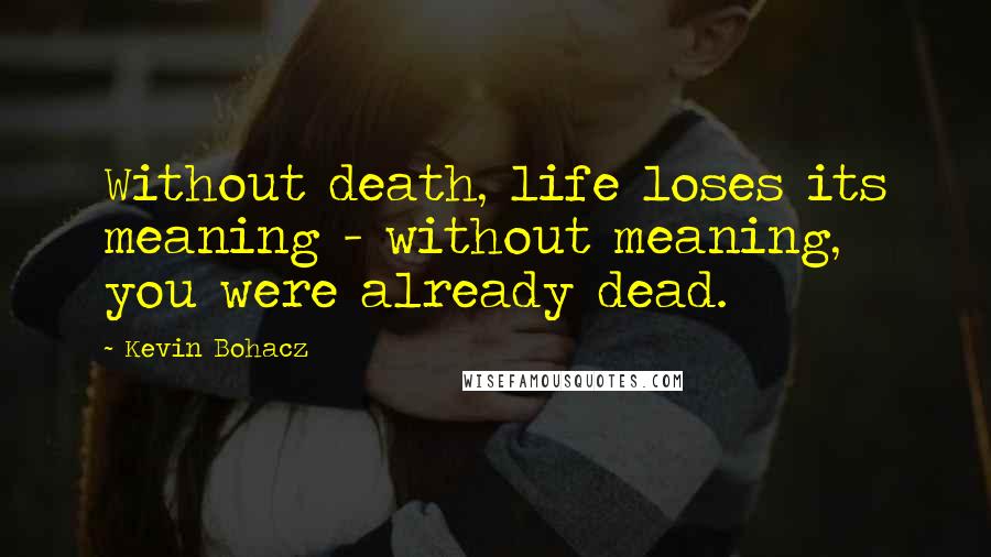 Kevin Bohacz Quotes: Without death, life loses its meaning - without meaning, you were already dead.