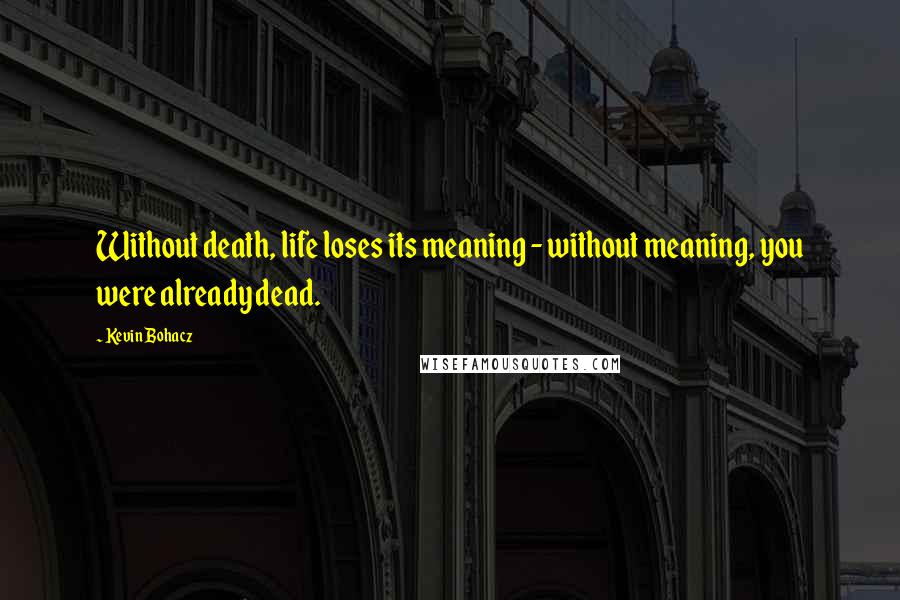 Kevin Bohacz Quotes: Without death, life loses its meaning - without meaning, you were already dead.