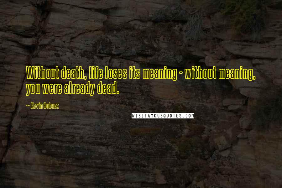 Kevin Bohacz Quotes: Without death, life loses its meaning - without meaning, you were already dead.