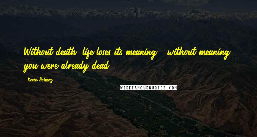 Kevin Bohacz Quotes: Without death, life loses its meaning - without meaning, you were already dead.