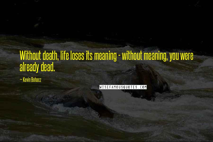 Kevin Bohacz Quotes: Without death, life loses its meaning - without meaning, you were already dead.