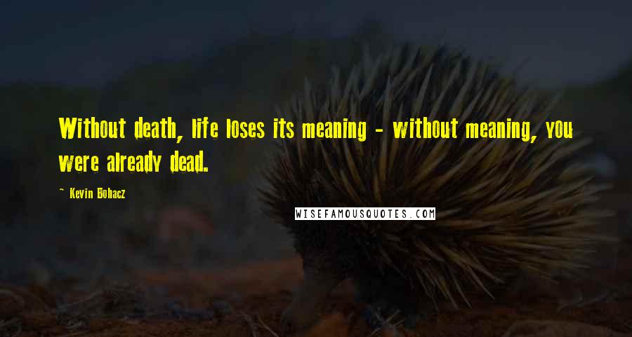 Kevin Bohacz Quotes: Without death, life loses its meaning - without meaning, you were already dead.