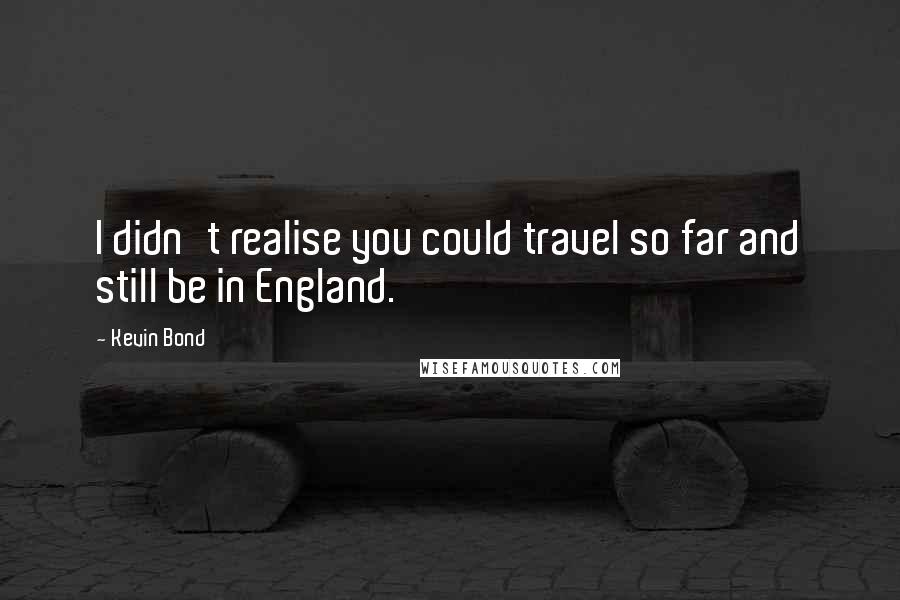 Kevin Bond Quotes: I didn't realise you could travel so far and still be in England.